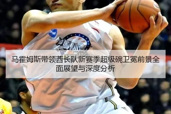 马霍姆斯带领酋长队新赛季超级碗卫冕前景全面展望与深度分析