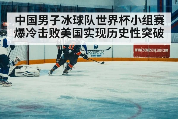 中国男子冰球队世界杯小组赛爆冷击败美国实现历史性突破